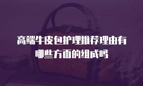 高端牛皮包护理推荐理由有哪些方面的组成吗