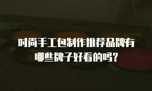 时尚手工包制作推荐品牌有哪些牌子好看的吗？