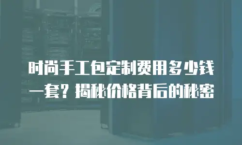 时尚手工包定制费用多少钱一套？揭秘价格背后的秘密