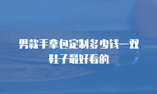 男款手拿包定制多少钱一双鞋子最好看的