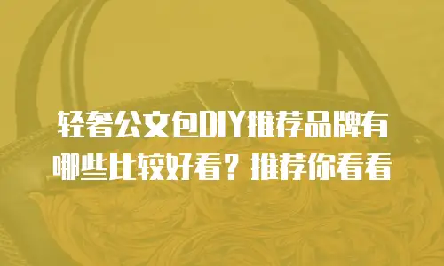 轻奢公文包DIY推荐品牌有哪些比较好看？推荐你看看