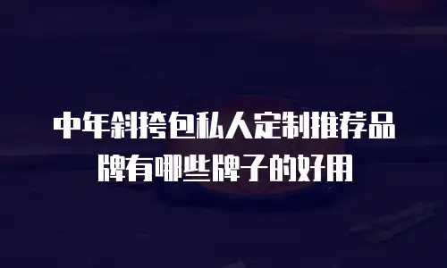中年斜挎包私人定制推荐品牌有哪些牌子的好用