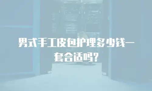 男式手工皮包护理多少钱一套合适吗？