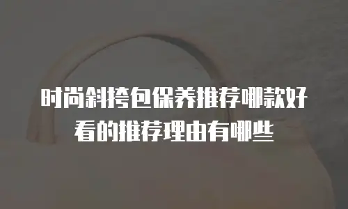 时尚斜挎包保养推荐哪款好看的推荐理由有哪些