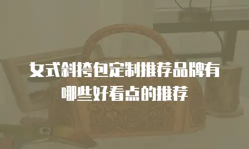 女式斜挎包定制推荐品牌有哪些好看点的推荐
