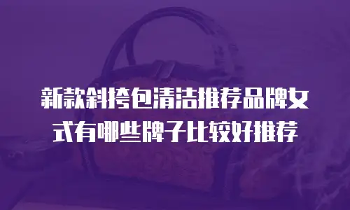 新款斜挎包清洁推荐品牌女式有哪些牌子比较好推荐