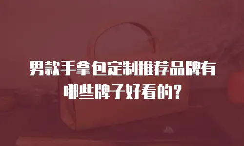 男款手拿包定制推荐品牌有哪些牌子好看的？