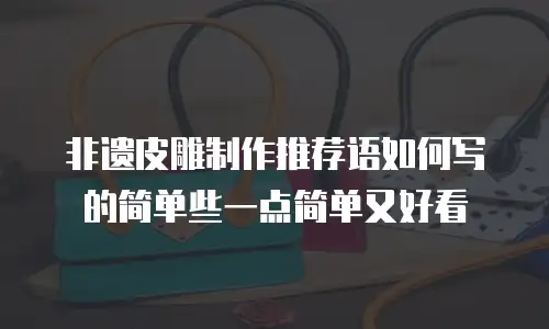 非遗皮雕制作推荐语如何写的简单些一点简单又好看
