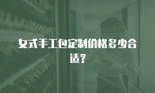 女式手工包定制价格多少合适？