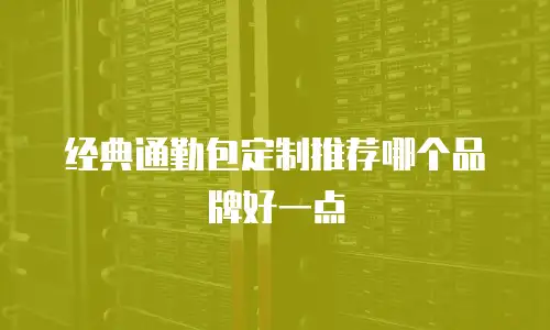 经典通勤包定制推荐哪个品牌好一点