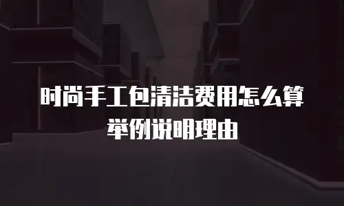 时尚手工包清洁费用怎么算举例说明理由