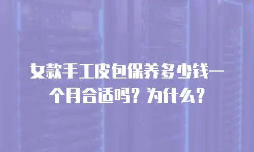 女款手工皮包保养多少钱一个月合适吗？为什么？