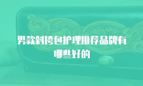 男款斜挎包护理推荐品牌有哪些好的