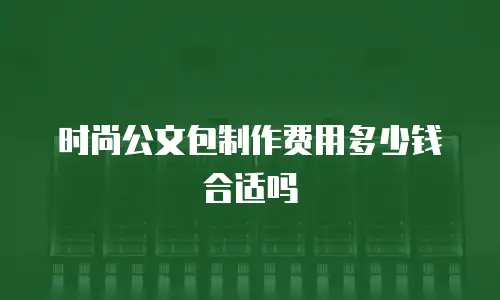 时尚公文包制作费用多少钱合适吗