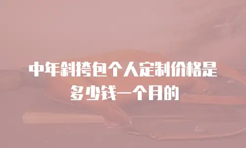 中年斜挎包个人定制价格是多少钱一个月的