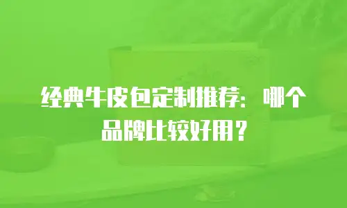 经典牛皮包定制推荐：哪个品牌比较好用？