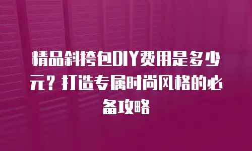 精品斜挎包DIY费用是多少元？打造专属时尚风格的必备攻略