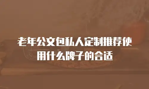 老年公文包私人定制推荐使用什么牌子的合适
