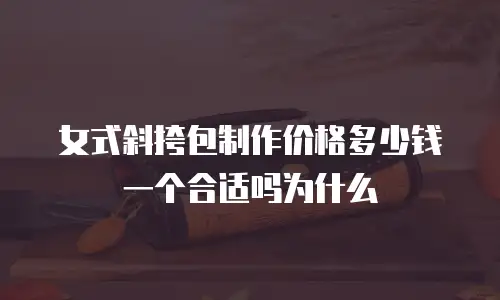 女式斜挎包制作价格多少钱一个合适吗为什么