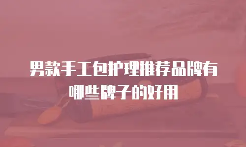 男款手工包护理推荐品牌有哪些牌子的好用