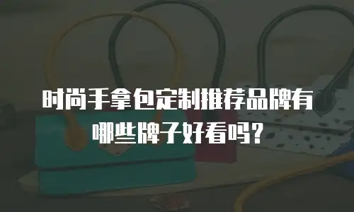 时尚手拿包定制推荐品牌有哪些牌子好看吗？