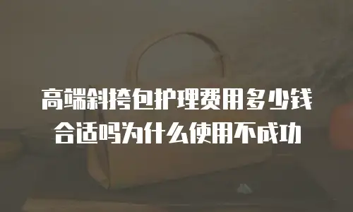 高端斜挎包护理费用多少钱合适吗为什么使用不成功
