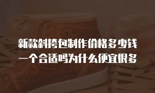 新款斜挎包制作价格多少钱一个合适吗为什么便宜很多