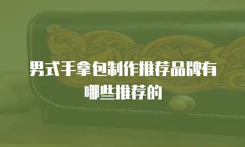 男式手拿包制作推荐品牌有哪些推荐的
