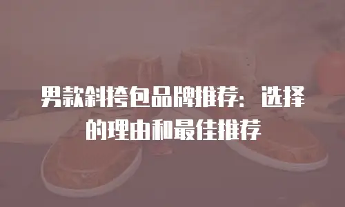 男款斜挎包品牌推荐：选择的理由和最佳推荐