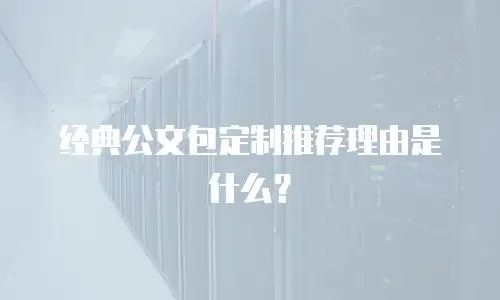 经典公文包定制推荐理由是什么？