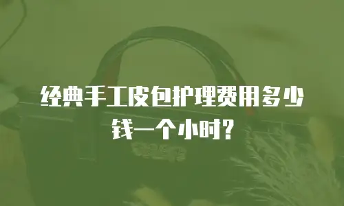 经典手工皮包护理费用多少钱一个小时？