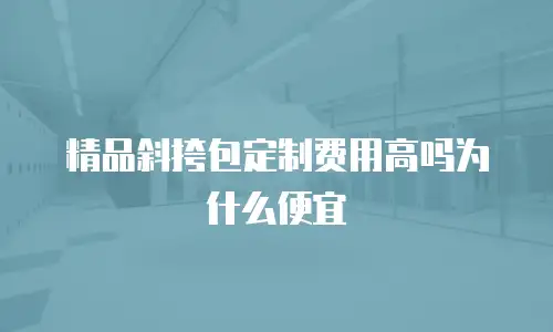 精品斜挎包定制费用高吗为什么便宜