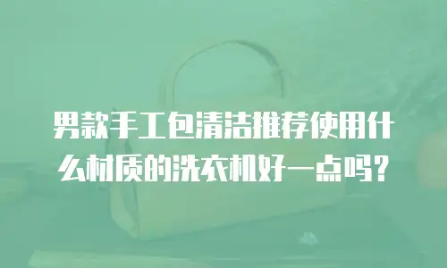 男款手工包清洁推荐使用什么材质的洗衣机好一点吗？