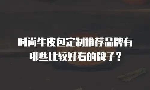 时尚牛皮包定制推荐品牌有哪些比较好看的牌子？