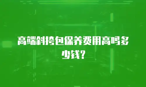 高端斜挎包保养费用高吗多少钱？