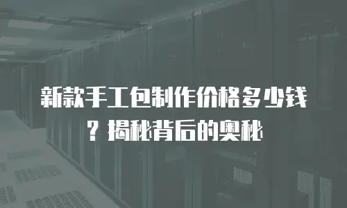 新款手工包制作价格多少钱？揭秘背后的奥秘