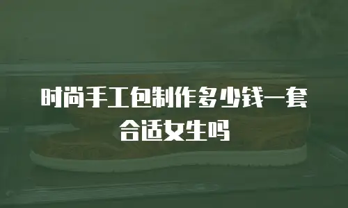 时尚手工包制作多少钱一套合适女生吗