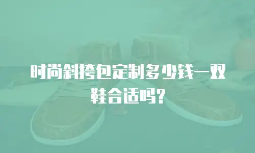 时尚斜挎包定制多少钱一双鞋合适吗？