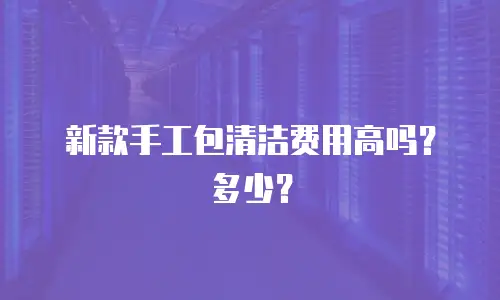 新款手工包清洁费用高吗？多少？