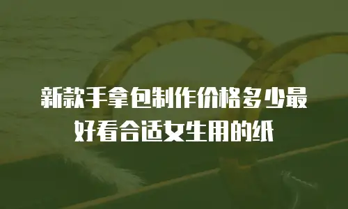 新款手拿包制作价格多少最好看合适女生用的纸