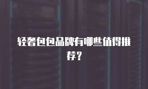 轻奢包包品牌有哪些值得推荐？