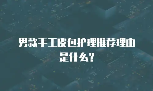 男款手工皮包护理推荐理由是什么？
