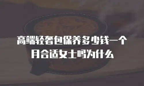 高端轻奢包保养多少钱一个月合适女士吗为什么