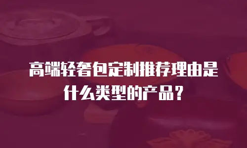 高端轻奢包定制推荐理由是什么类型的产品？