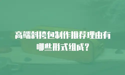 高端斜挎包制作推荐理由有哪些形式组成？