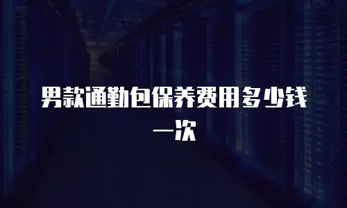 男款通勤包保养费用多少钱一次