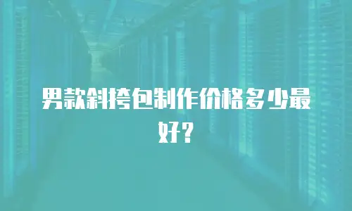 男款斜挎包制作价格多少最好？