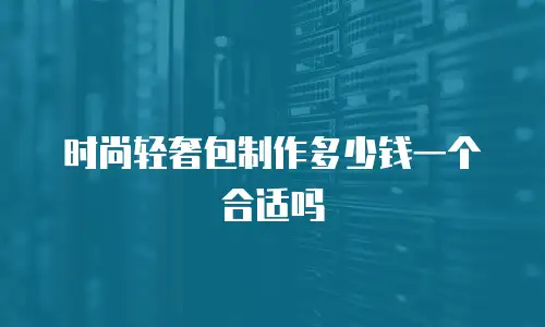 时尚轻奢包制作多少钱一个合适吗