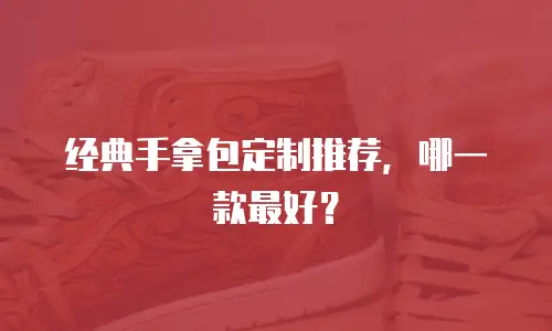 经典手拿包定制推荐，哪一款最好？