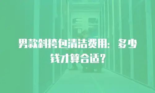 男款斜挎包清洁费用：多少钱才算合适？